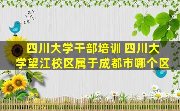 四川大学干部培训 四川大学望江校区属于成都市哪个区